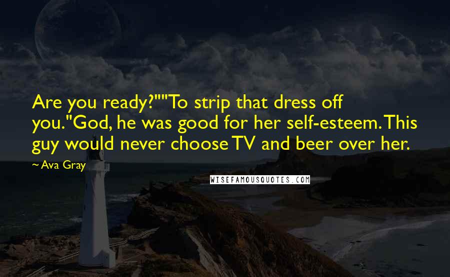 Ava Gray Quotes: Are you ready?""To strip that dress off you."God, he was good for her self-esteem. This guy would never choose TV and beer over her.