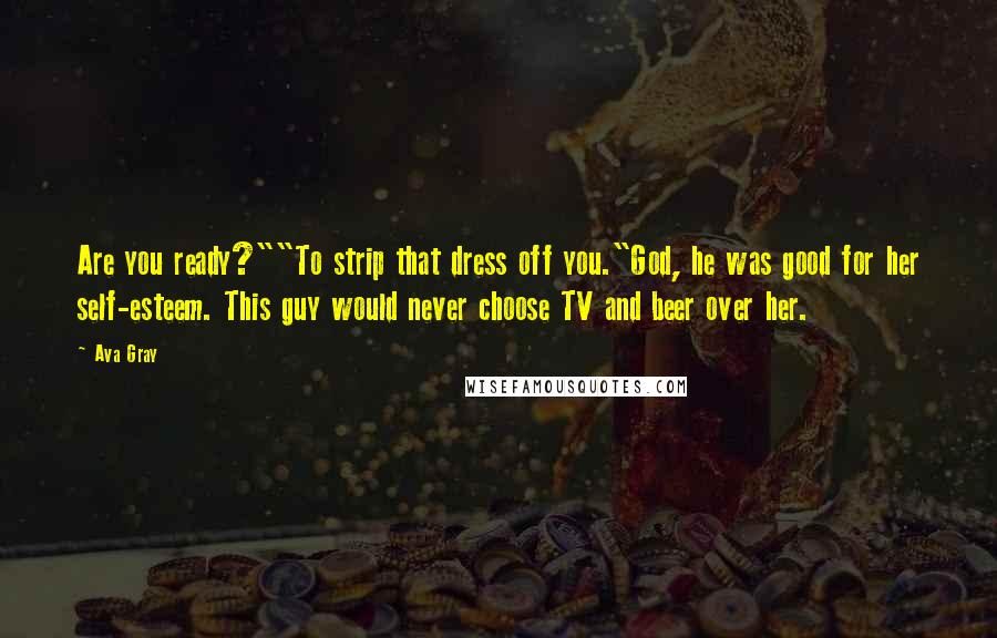 Ava Gray Quotes: Are you ready?""To strip that dress off you."God, he was good for her self-esteem. This guy would never choose TV and beer over her.