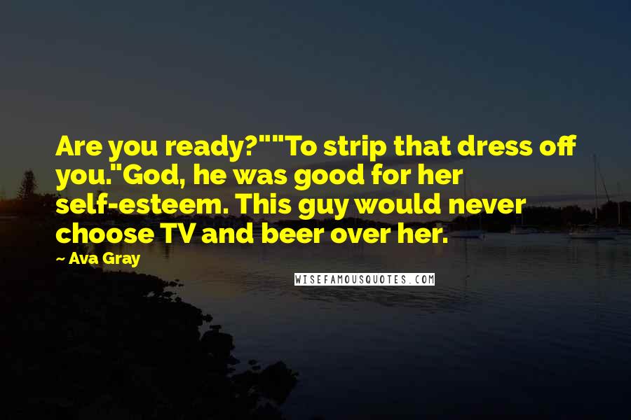 Ava Gray Quotes: Are you ready?""To strip that dress off you."God, he was good for her self-esteem. This guy would never choose TV and beer over her.