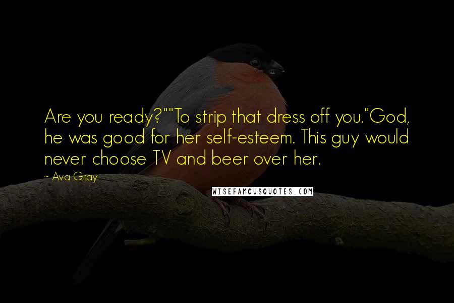 Ava Gray Quotes: Are you ready?""To strip that dress off you."God, he was good for her self-esteem. This guy would never choose TV and beer over her.