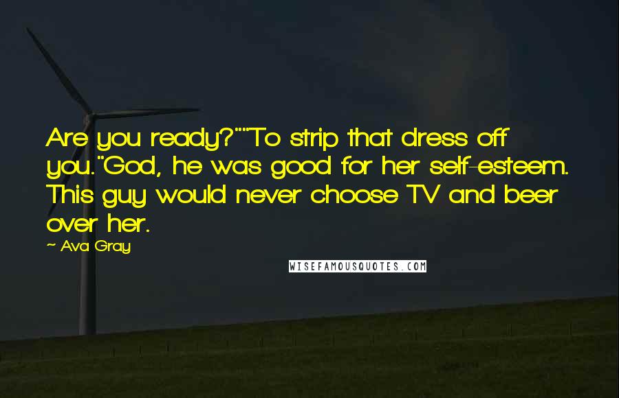 Ava Gray Quotes: Are you ready?""To strip that dress off you."God, he was good for her self-esteem. This guy would never choose TV and beer over her.