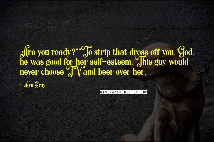 Ava Gray Quotes: Are you ready?""To strip that dress off you."God, he was good for her self-esteem. This guy would never choose TV and beer over her.