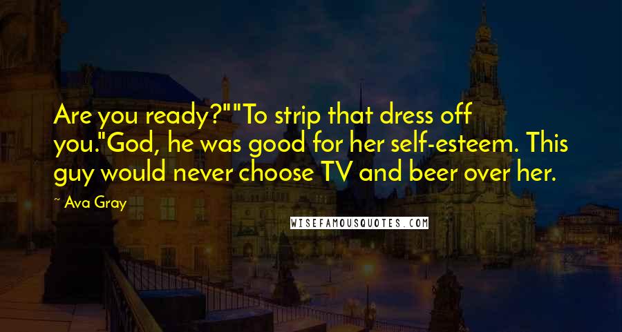 Ava Gray Quotes: Are you ready?""To strip that dress off you."God, he was good for her self-esteem. This guy would never choose TV and beer over her.