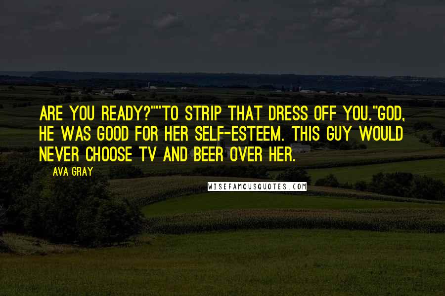 Ava Gray Quotes: Are you ready?""To strip that dress off you."God, he was good for her self-esteem. This guy would never choose TV and beer over her.