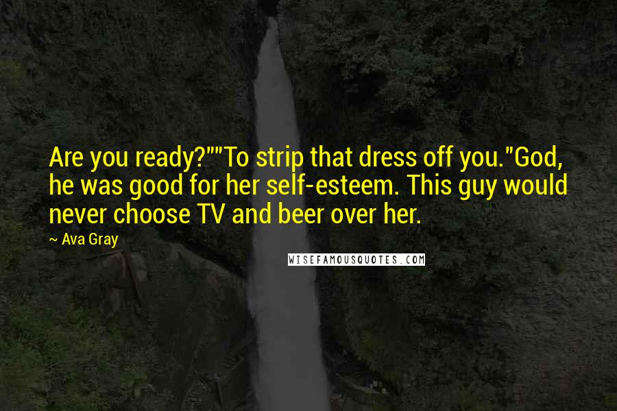 Ava Gray Quotes: Are you ready?""To strip that dress off you."God, he was good for her self-esteem. This guy would never choose TV and beer over her.