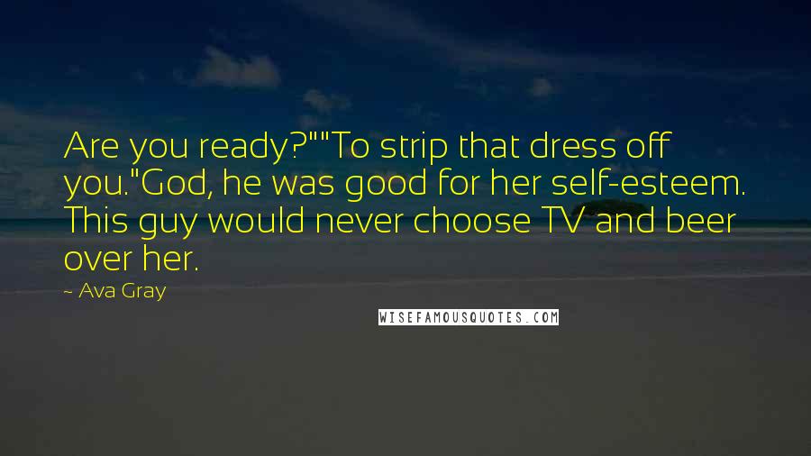 Ava Gray Quotes: Are you ready?""To strip that dress off you."God, he was good for her self-esteem. This guy would never choose TV and beer over her.