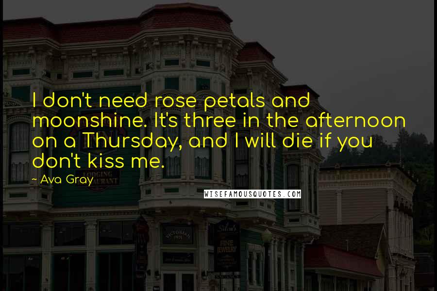 Ava Gray Quotes: I don't need rose petals and moonshine. It's three in the afternoon on a Thursday, and I will die if you don't kiss me.