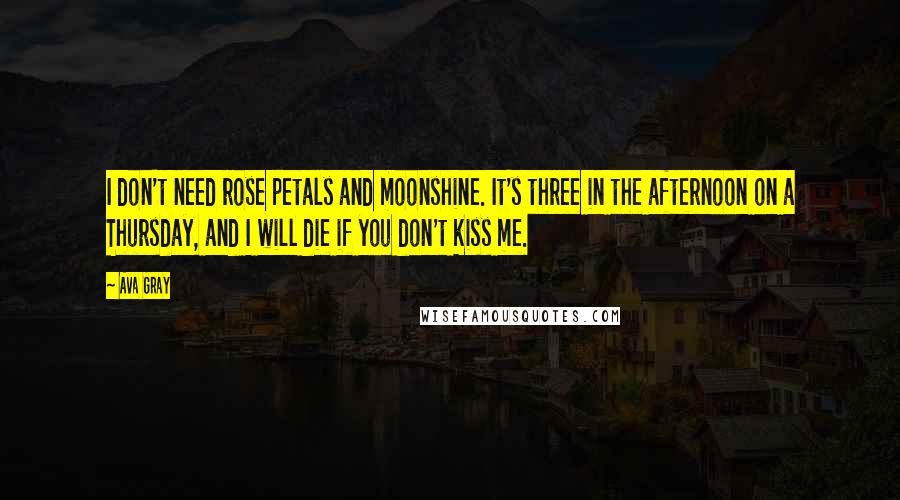 Ava Gray Quotes: I don't need rose petals and moonshine. It's three in the afternoon on a Thursday, and I will die if you don't kiss me.