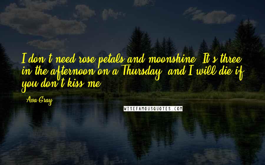 Ava Gray Quotes: I don't need rose petals and moonshine. It's three in the afternoon on a Thursday, and I will die if you don't kiss me.