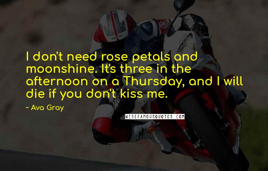 Ava Gray Quotes: I don't need rose petals and moonshine. It's three in the afternoon on a Thursday, and I will die if you don't kiss me.