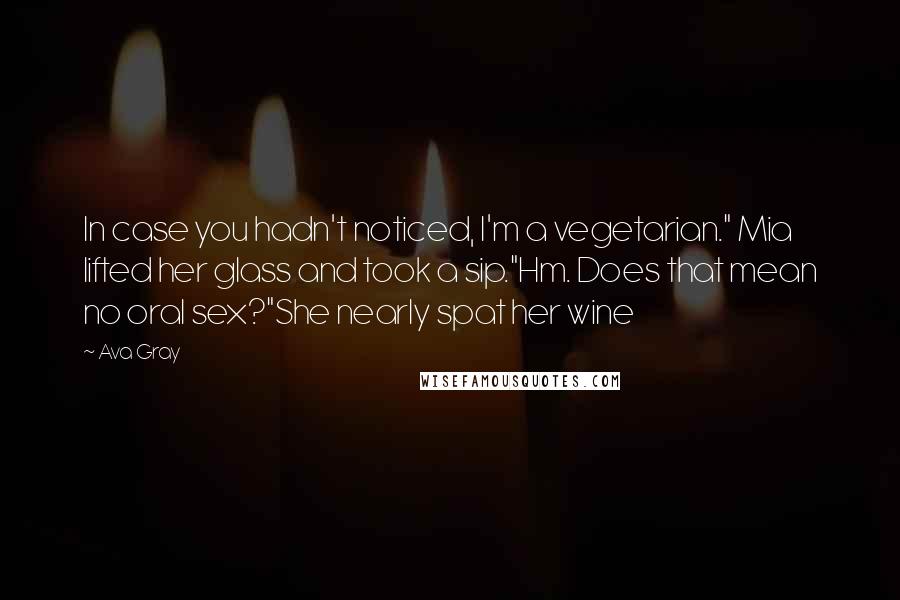 Ava Gray Quotes: In case you hadn't noticed, I'm a vegetarian." Mia lifted her glass and took a sip."Hm. Does that mean no oral sex?"She nearly spat her wine