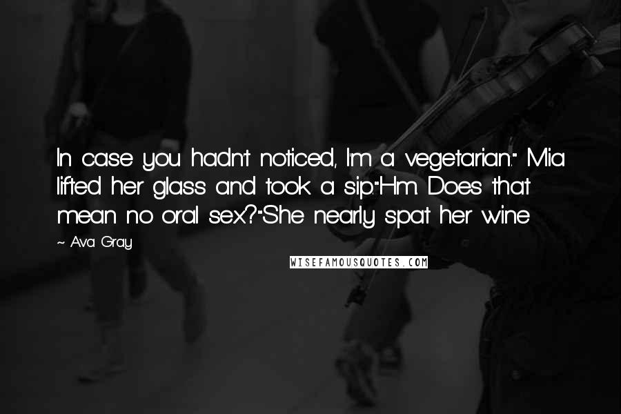 Ava Gray Quotes: In case you hadn't noticed, I'm a vegetarian." Mia lifted her glass and took a sip."Hm. Does that mean no oral sex?"She nearly spat her wine