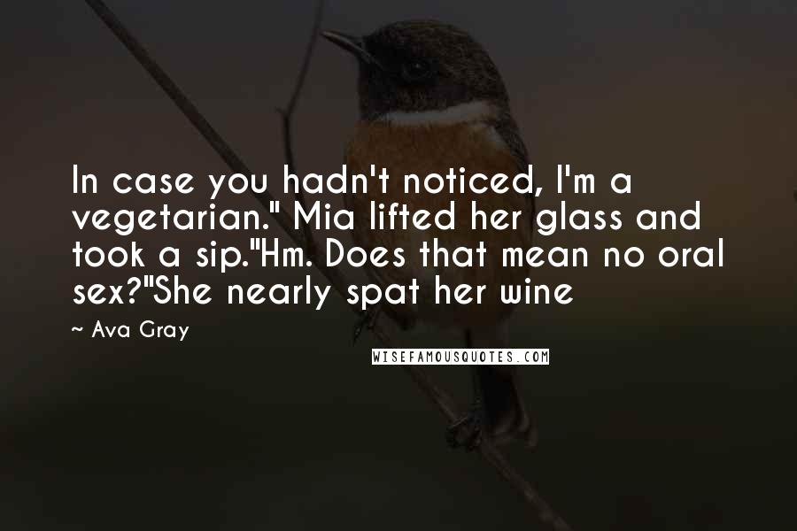 Ava Gray Quotes: In case you hadn't noticed, I'm a vegetarian." Mia lifted her glass and took a sip."Hm. Does that mean no oral sex?"She nearly spat her wine