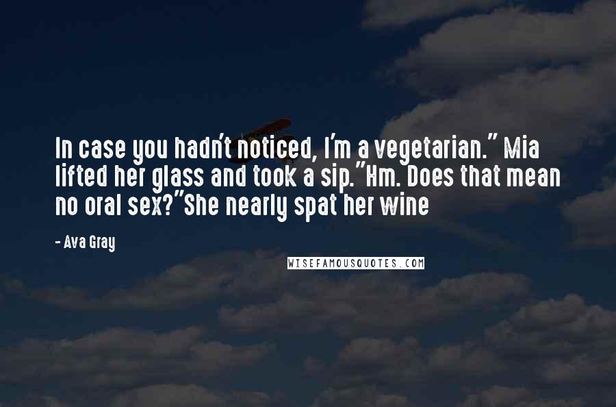 Ava Gray Quotes: In case you hadn't noticed, I'm a vegetarian." Mia lifted her glass and took a sip."Hm. Does that mean no oral sex?"She nearly spat her wine