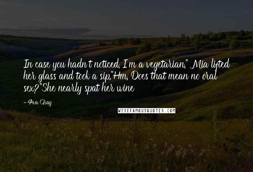 Ava Gray Quotes: In case you hadn't noticed, I'm a vegetarian." Mia lifted her glass and took a sip."Hm. Does that mean no oral sex?"She nearly spat her wine