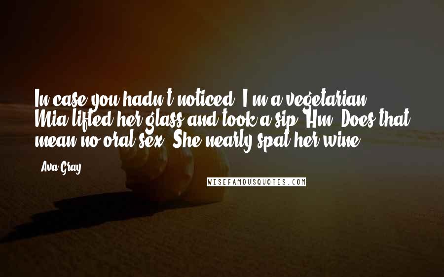 Ava Gray Quotes: In case you hadn't noticed, I'm a vegetarian." Mia lifted her glass and took a sip."Hm. Does that mean no oral sex?"She nearly spat her wine