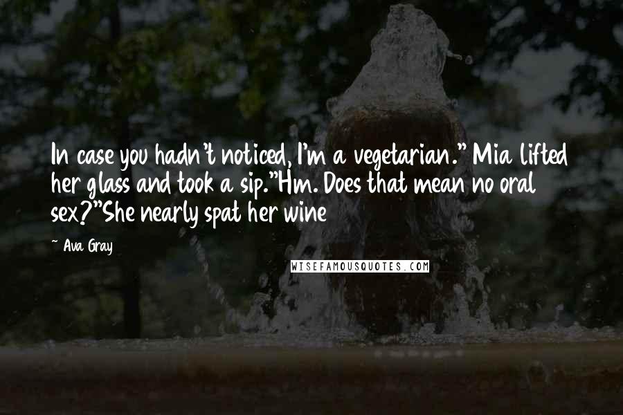 Ava Gray Quotes: In case you hadn't noticed, I'm a vegetarian." Mia lifted her glass and took a sip."Hm. Does that mean no oral sex?"She nearly spat her wine