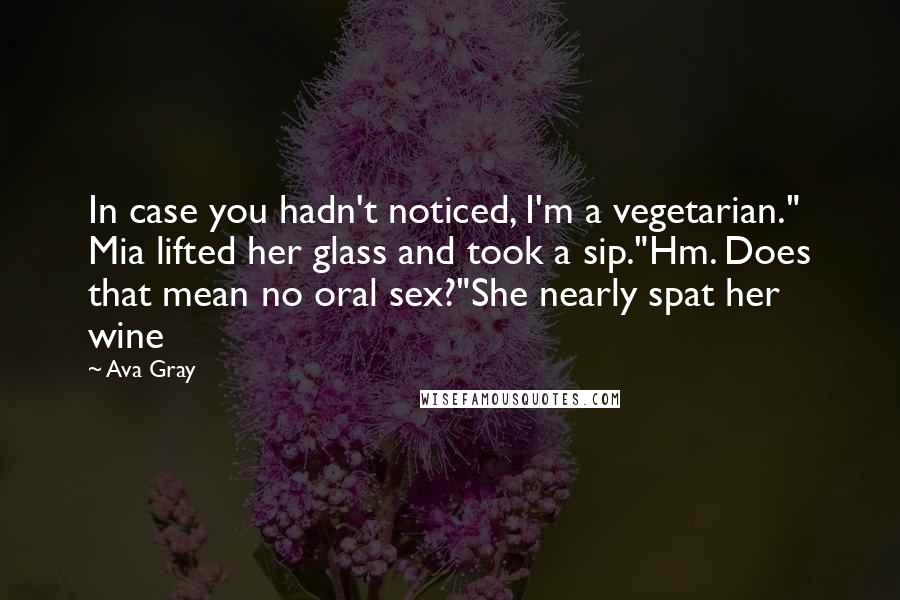 Ava Gray Quotes: In case you hadn't noticed, I'm a vegetarian." Mia lifted her glass and took a sip."Hm. Does that mean no oral sex?"She nearly spat her wine