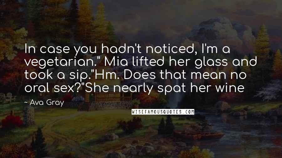 Ava Gray Quotes: In case you hadn't noticed, I'm a vegetarian." Mia lifted her glass and took a sip."Hm. Does that mean no oral sex?"She nearly spat her wine