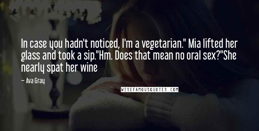 Ava Gray Quotes: In case you hadn't noticed, I'm a vegetarian." Mia lifted her glass and took a sip."Hm. Does that mean no oral sex?"She nearly spat her wine