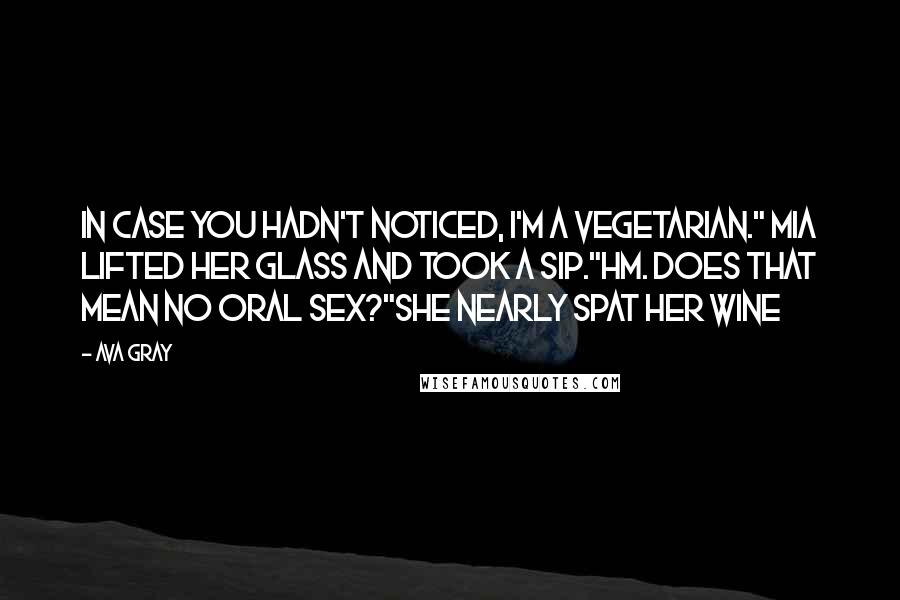 Ava Gray Quotes: In case you hadn't noticed, I'm a vegetarian." Mia lifted her glass and took a sip."Hm. Does that mean no oral sex?"She nearly spat her wine