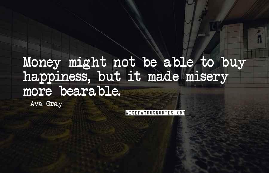 Ava Gray Quotes: Money might not be able to buy happiness, but it made misery more bearable.