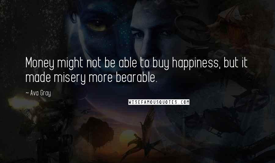 Ava Gray Quotes: Money might not be able to buy happiness, but it made misery more bearable.