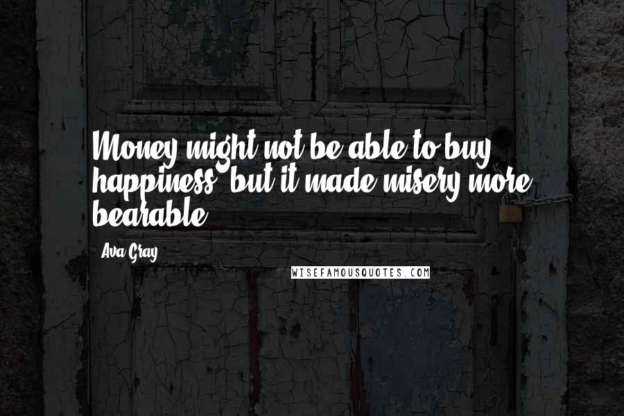 Ava Gray Quotes: Money might not be able to buy happiness, but it made misery more bearable.