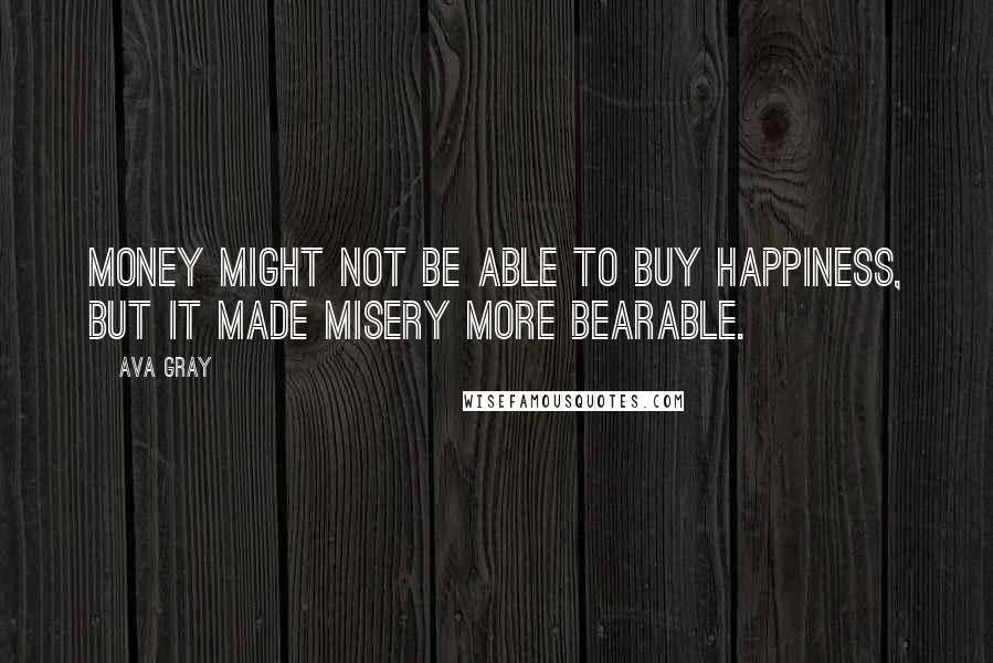 Ava Gray Quotes: Money might not be able to buy happiness, but it made misery more bearable.