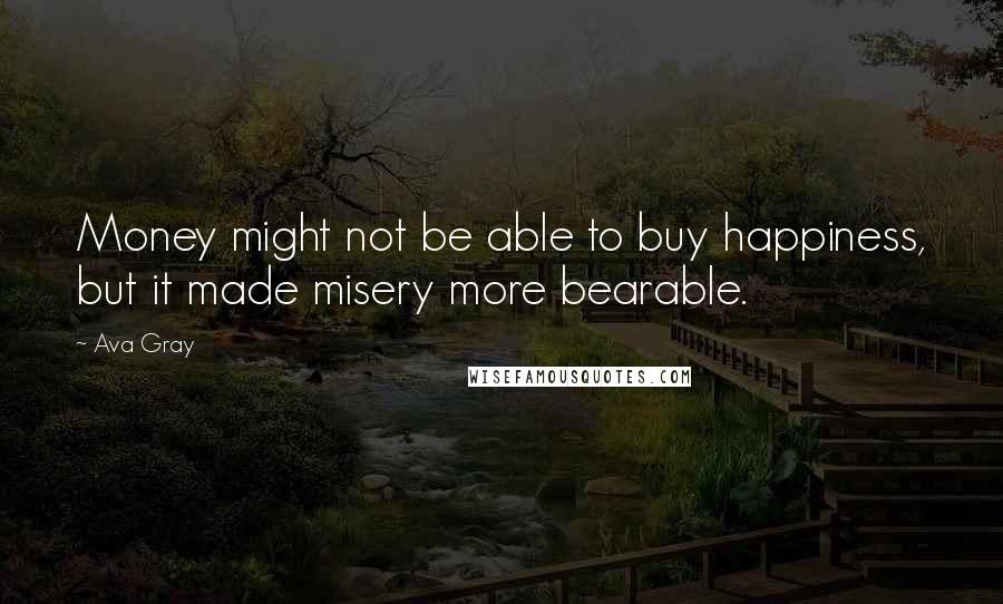 Ava Gray Quotes: Money might not be able to buy happiness, but it made misery more bearable.