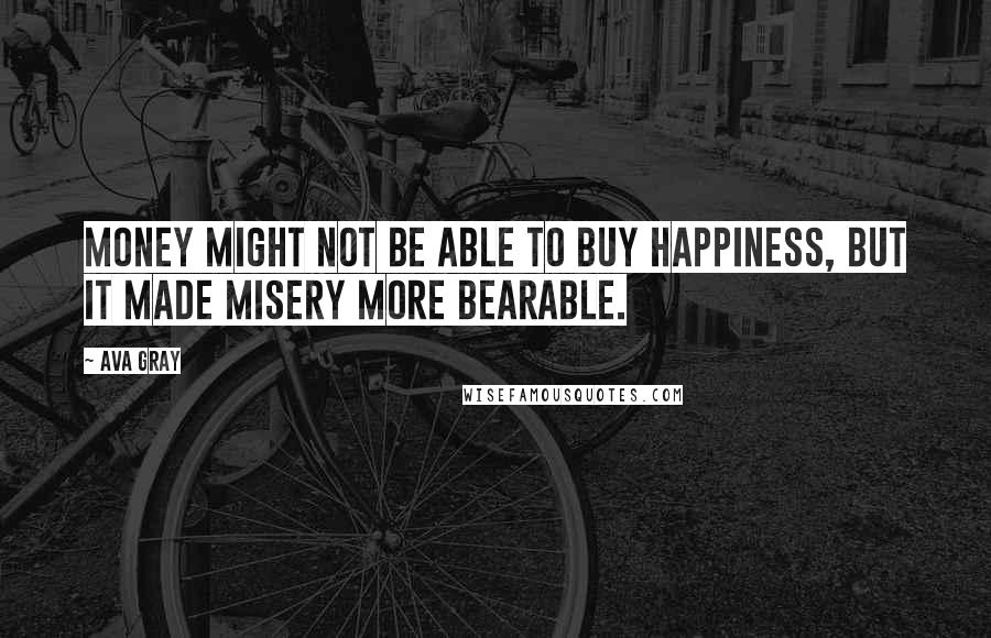 Ava Gray Quotes: Money might not be able to buy happiness, but it made misery more bearable.