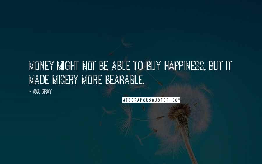 Ava Gray Quotes: Money might not be able to buy happiness, but it made misery more bearable.