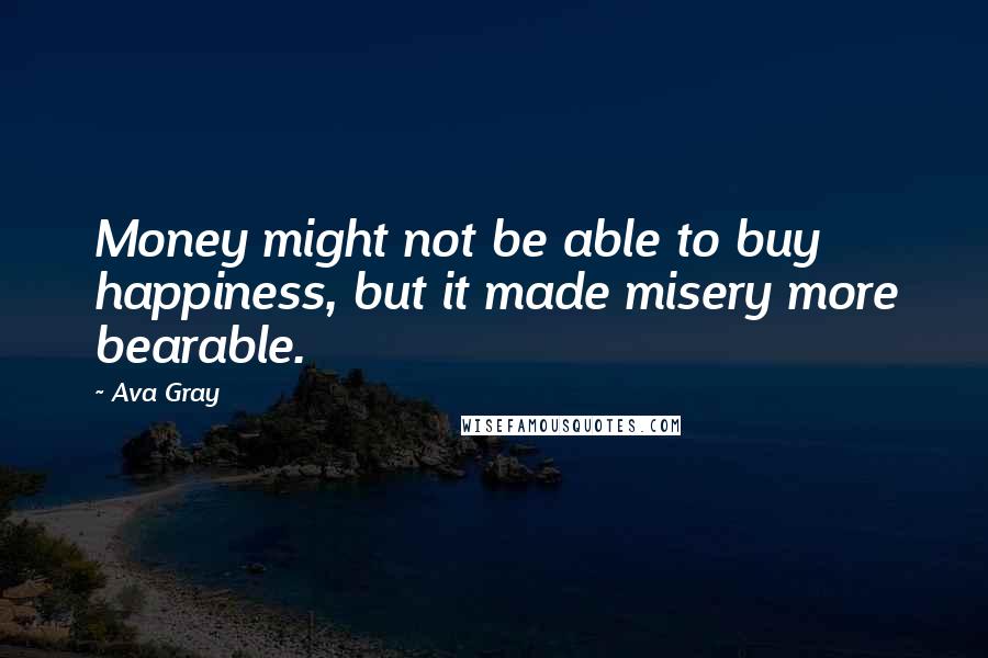 Ava Gray Quotes: Money might not be able to buy happiness, but it made misery more bearable.