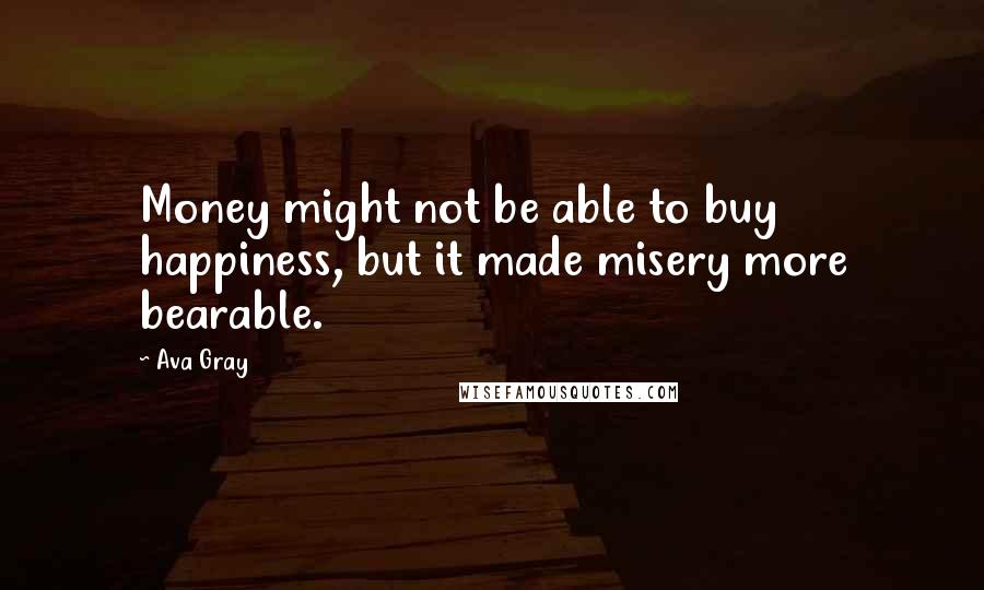 Ava Gray Quotes: Money might not be able to buy happiness, but it made misery more bearable.