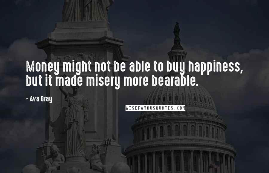 Ava Gray Quotes: Money might not be able to buy happiness, but it made misery more bearable.