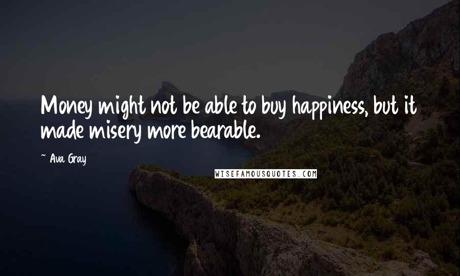 Ava Gray Quotes: Money might not be able to buy happiness, but it made misery more bearable.