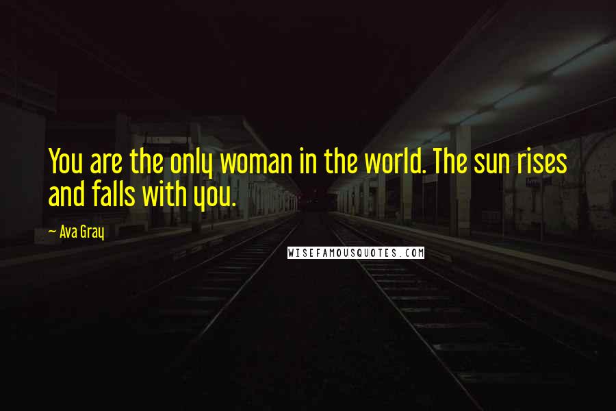 Ava Gray Quotes: You are the only woman in the world. The sun rises and falls with you.