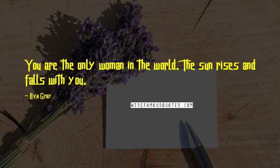 Ava Gray Quotes: You are the only woman in the world. The sun rises and falls with you.