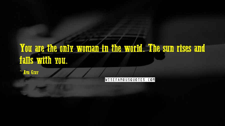 Ava Gray Quotes: You are the only woman in the world. The sun rises and falls with you.