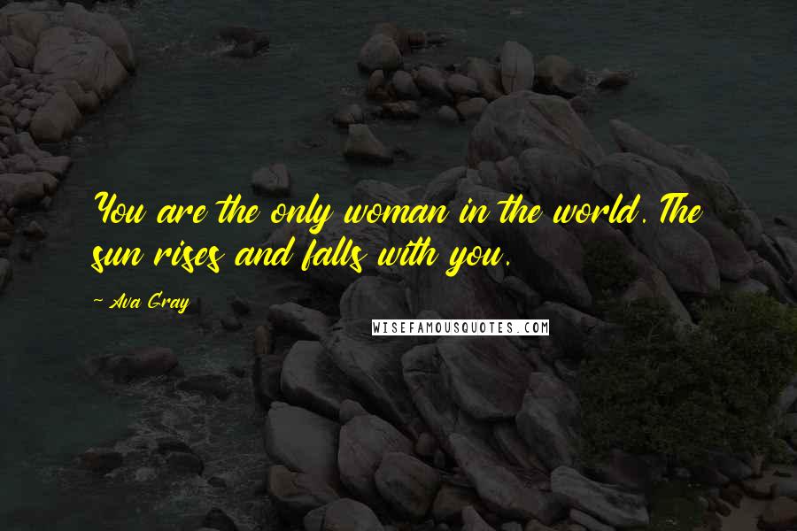 Ava Gray Quotes: You are the only woman in the world. The sun rises and falls with you.