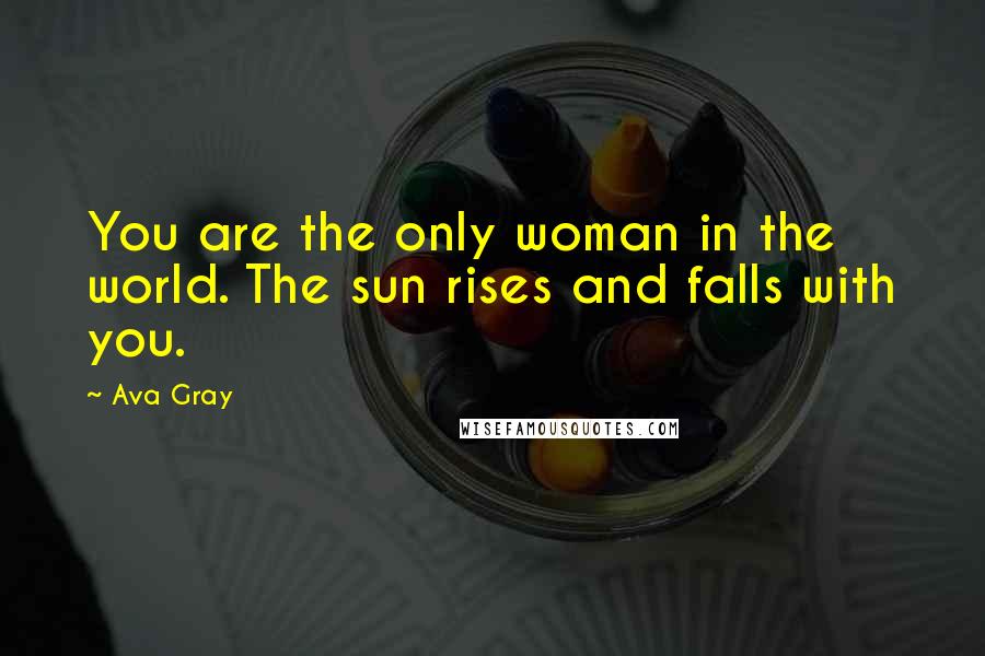 Ava Gray Quotes: You are the only woman in the world. The sun rises and falls with you.