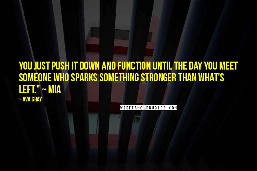 Ava Gray Quotes: You just push it down and function until the day you meet someone who sparks something stronger than what's left." ~ Mia