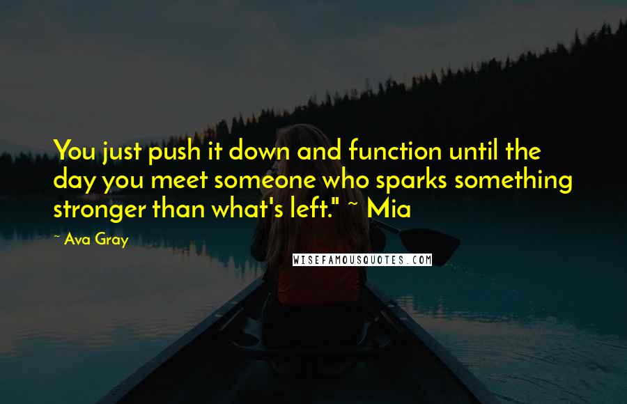 Ava Gray Quotes: You just push it down and function until the day you meet someone who sparks something stronger than what's left." ~ Mia
