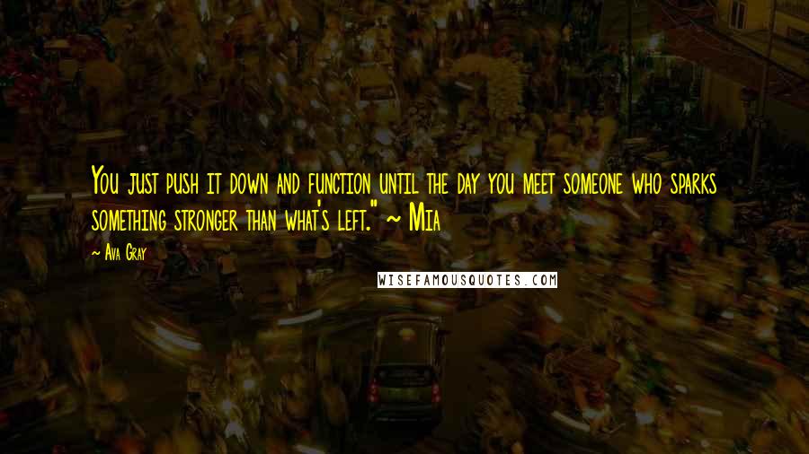 Ava Gray Quotes: You just push it down and function until the day you meet someone who sparks something stronger than what's left." ~ Mia