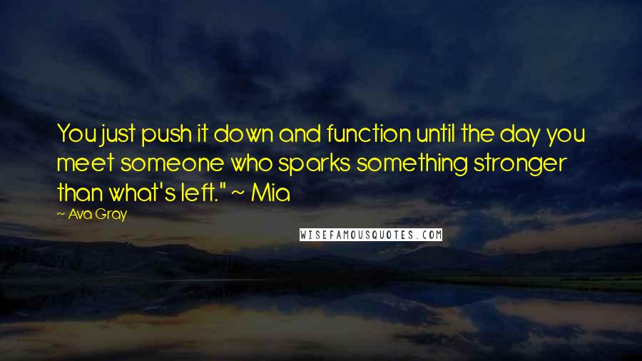 Ava Gray Quotes: You just push it down and function until the day you meet someone who sparks something stronger than what's left." ~ Mia