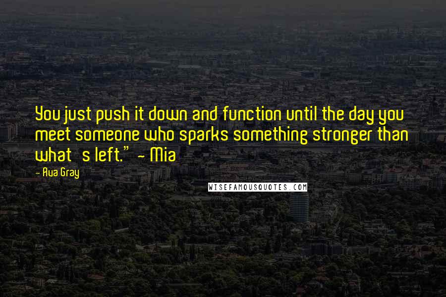 Ava Gray Quotes: You just push it down and function until the day you meet someone who sparks something stronger than what's left." ~ Mia