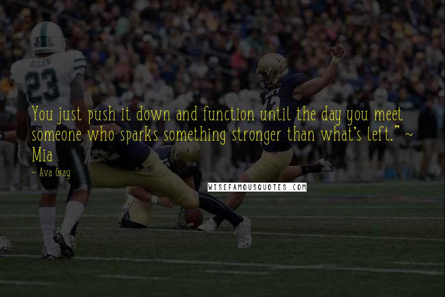 Ava Gray Quotes: You just push it down and function until the day you meet someone who sparks something stronger than what's left." ~ Mia