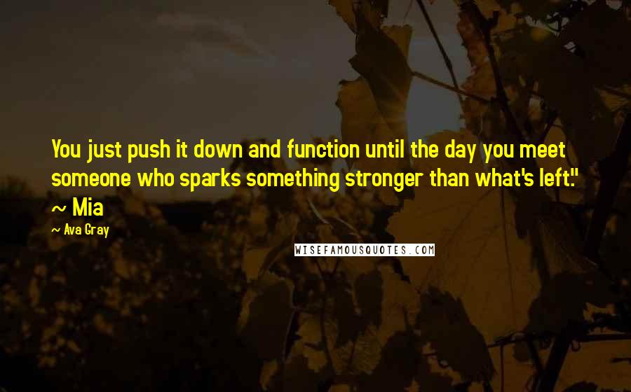 Ava Gray Quotes: You just push it down and function until the day you meet someone who sparks something stronger than what's left." ~ Mia