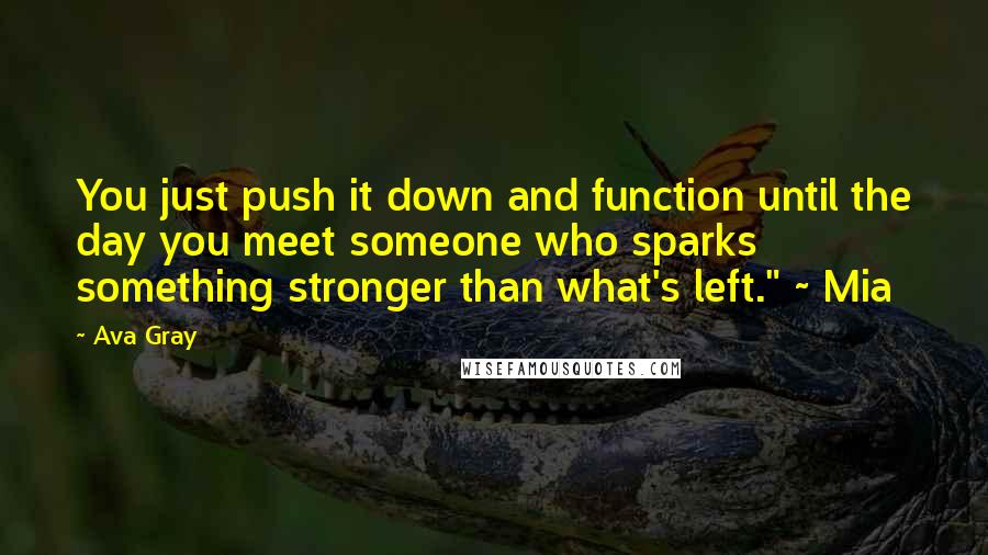 Ava Gray Quotes: You just push it down and function until the day you meet someone who sparks something stronger than what's left." ~ Mia