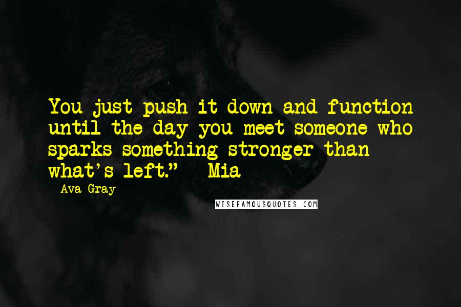 Ava Gray Quotes: You just push it down and function until the day you meet someone who sparks something stronger than what's left." ~ Mia